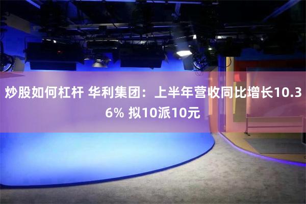 炒股如何杠杆 华利集团：上半年营收同比增长10.36% 拟10派10元