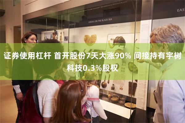 证券使用杠杆 首开股份7天大涨90% 间接持有宇树科技0.3%股权