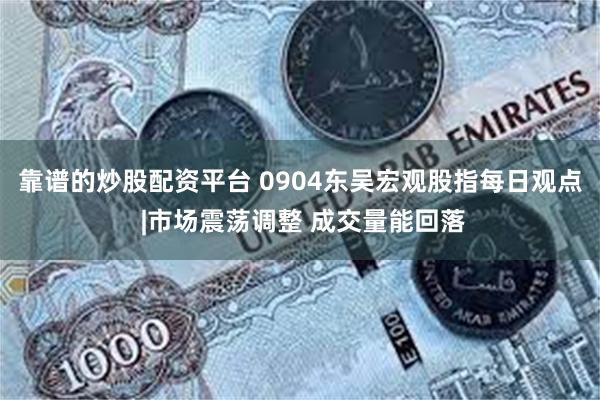 靠谱的炒股配资平台 0904东吴宏观股指每日观点 |市场震荡调整 成交量能回落