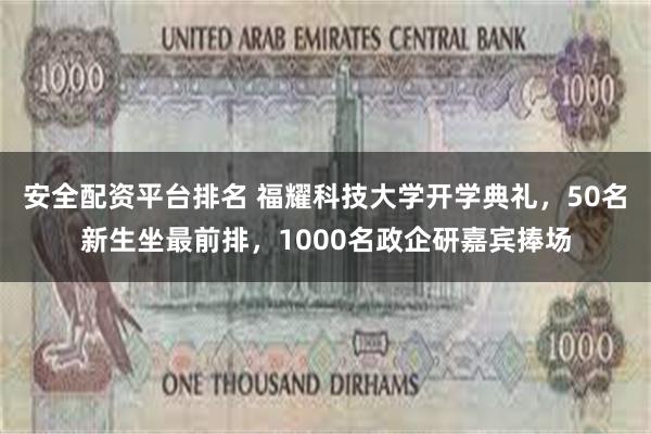 安全配资平台排名 福耀科技大学开学典礼，50名新生坐最前排，1000名政企研嘉宾捧场