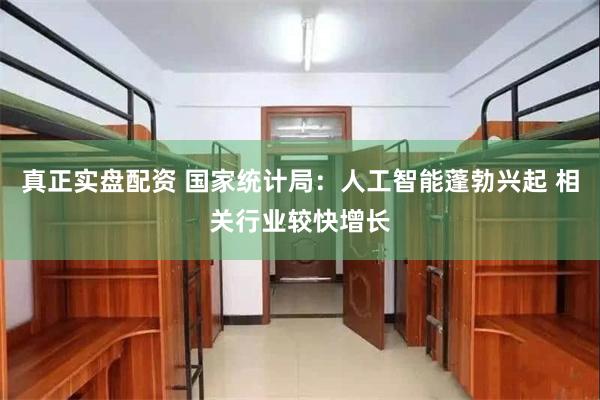 真正实盘配资 国家统计局：人工智能蓬勃兴起 相关行业较快增长