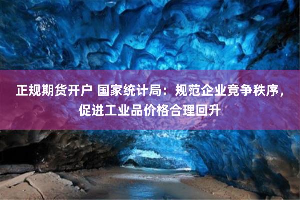 正规期货开户 国家统计局：规范企业竞争秩序，促进工业品价格合理回升