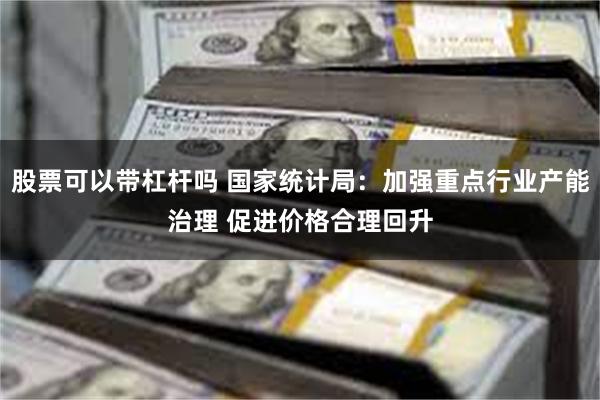 股票可以带杠杆吗 国家统计局：加强重点行业产能治理 促进价格合理回升