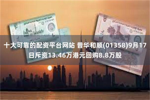 十大可靠的配资平台网站 普华和顺(01358)9月17日斥资13.46万港元回购8.8万股