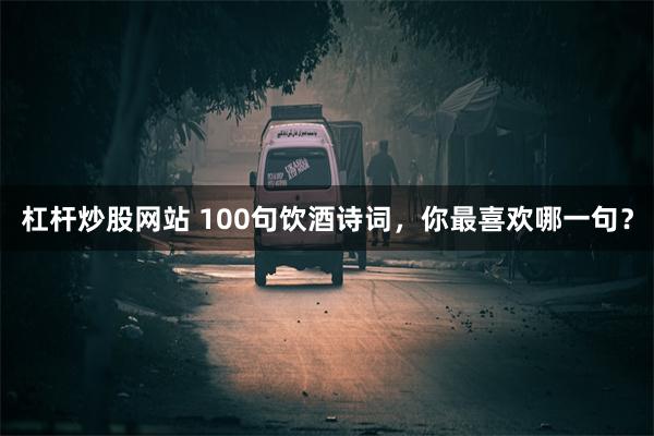 杠杆炒股网站 100句饮酒诗词，你最喜欢哪一句？