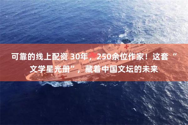 可靠的线上配资 30年，250余位作家！这套 “文学星光册”，藏着中国文坛的未来