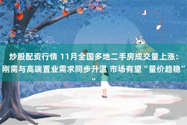 炒股配资行情 11月全国多地二手房成交量上涨：刚需与高端置业需求同步升温 市场有望“量价趋稳”