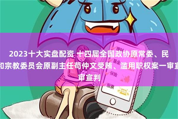 2023十大实盘配资 十四届全国政协原常委、民族和宗教委员会原副主任苟仲文受贿、滥用职权案一审宣判