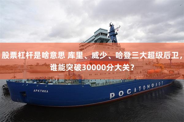 股票杠杆是啥意思 库里、威少、哈登三大超级后卫，谁能突破30000分大关？