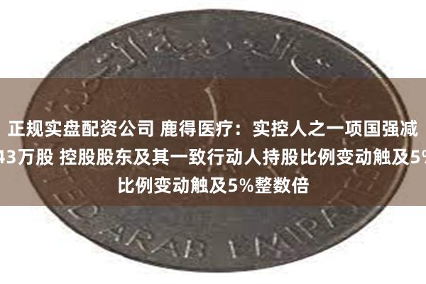 正规实盘配资公司 鹿得医疗：实控人之一项国强减持129.43万股 控股股东及其一致行动人持股比例变动触及5%整数倍