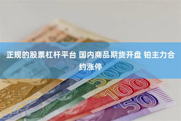正规的股票杠杆平台 国内商品期货开盘 铂主力合约涨停
