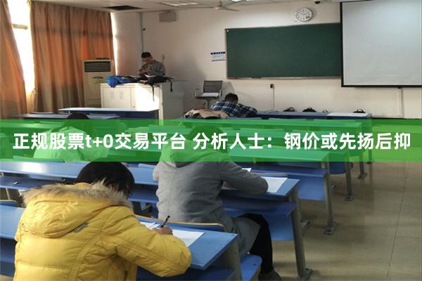 正规股票t+0交易平台 分析人士：钢价或先扬后抑