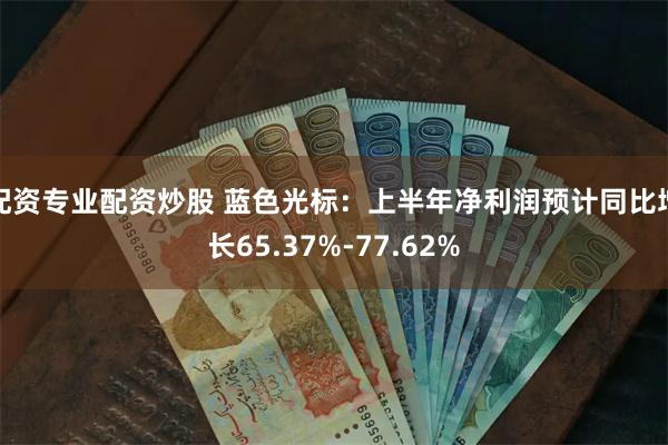 配资专业配资炒股 蓝色光标：上半年净利润预计同比增长65.37%-77.62%
