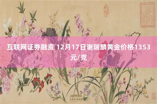 互联网证劵融资 12月17日谢瑞麟黄金价格1353元/克