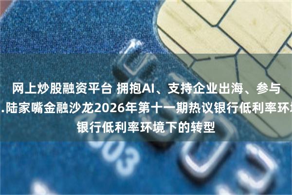 网上炒股融资平台 拥抱AI、支持企业出海、参与并购业务…陆家嘴金融沙龙2026年第十一期热议银行低利率环境下的转型