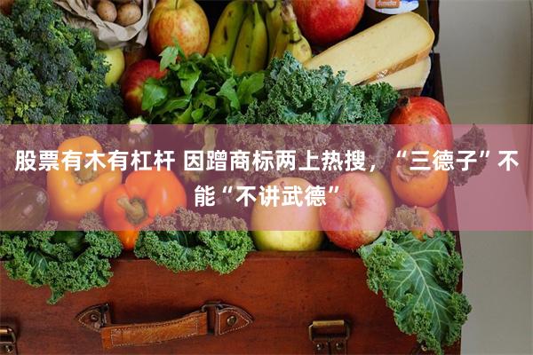 股票有木有杠杆 因蹭商标两上热搜，“三德子”不能“不讲武德”