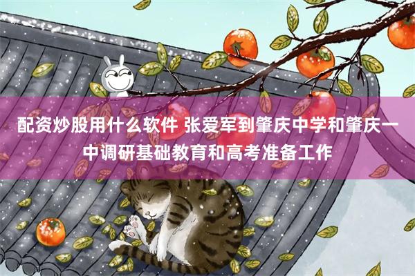 配资炒股用什么软件 张爱军到肇庆中学和肇庆一中调研基础教育和高考准备工作