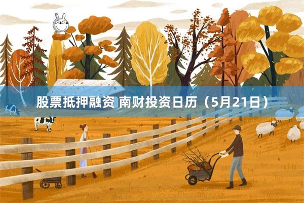股票抵押融资 南财投资日历（5月21日）