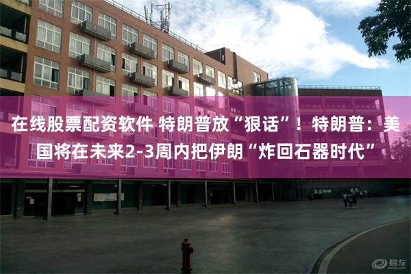 在线股票配资软件 特朗普放“狠话”！特朗普：美国将在未来2-3周内把伊朗“炸回石器时代”