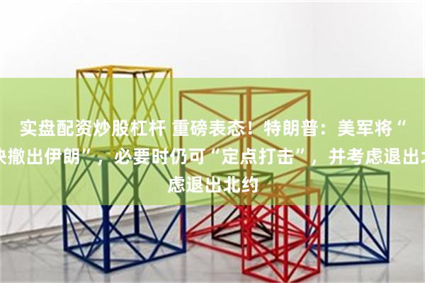实盘配资炒股杠杆 重磅表态！特朗普：美军将“很快撤出伊朗”，必要时仍可“定点打击”，并考虑退出北约