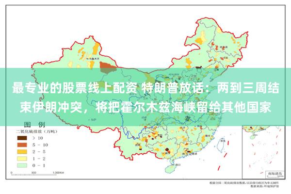 最专业的股票线上配资 特朗普放话：两到三周结束伊朗冲突，将把霍尔木兹海峡留给其他国家