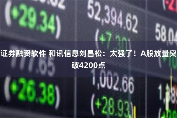证券融资软件 和讯信息刘昌松：太强了！A股放量突破4200点