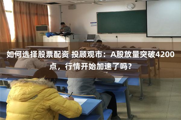如何选择股票配资 投顾观市：A股放量突破4200点，行情开始加速了吗？