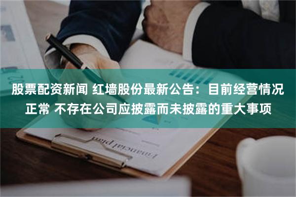 股票配资新闻 红墙股份最新公告：目前经营情况正常 不存在公司应披露而未披露的重大事项