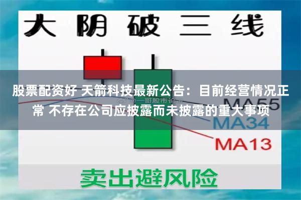 股票配资好 天箭科技最新公告：目前经营情况正常 不存在公司应披露而未披露的重大事项