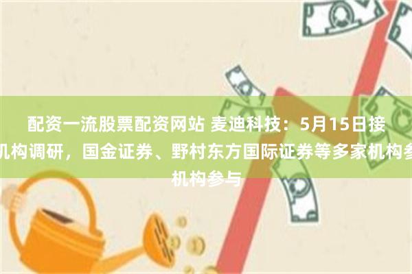配资一流股票配资网站 麦迪科技：5月15日接受机构调研，国金证券、野村东方国际证券等多家机构参与