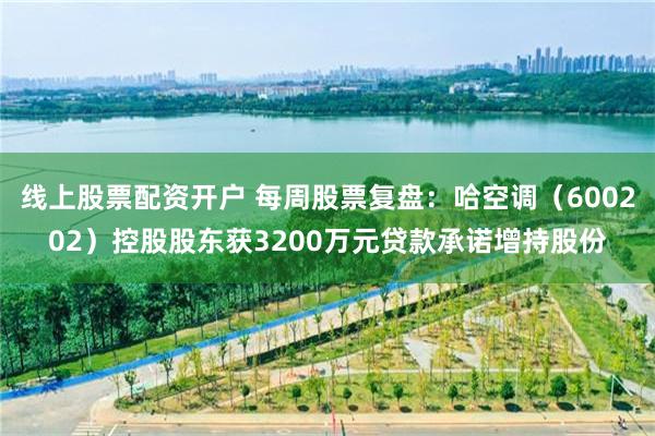 线上股票配资开户 每周股票复盘:哈空调(600202)控股股东获3200万元贷款承诺增持股份