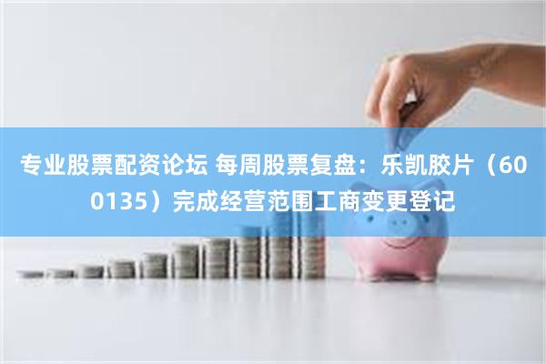 专业股票配资论坛 每周股票复盘：乐凯胶片（600135）完成经营范围工商变更登记