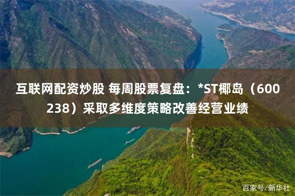 互联网配资炒股 每周股票复盘：*ST椰岛（600238）采取多维度策略改善经营业绩