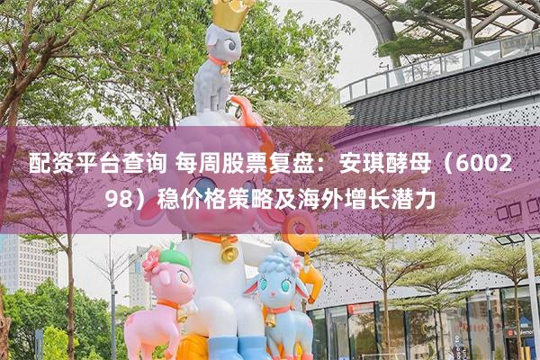 配资平台查询 每周股票复盘：安琪酵母（600298）稳价格策略及海外增长潜力