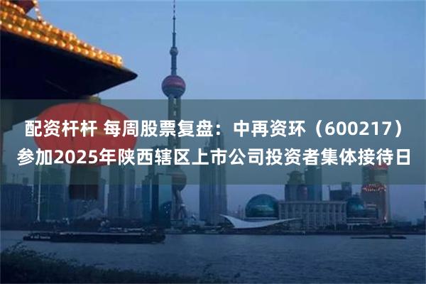 配资杆杆 每周股票复盘:中再资环(600217)参加2025年陕西辖区上市公司投资者集体接待日