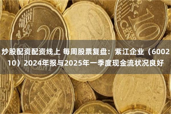 炒股配资配资线上 每周股票复盘：紫江企业（600210）2024年报与2025年一季度现金流状况良好