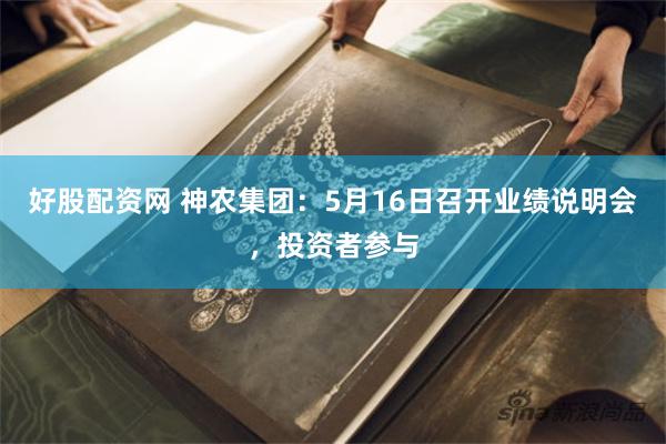 好股配资网 神农集团：5月16日召开业绩说明会，投资者参与