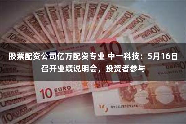 股票配资公司亿万配资专业 中一科技：5月16日召开业绩说明会，投资者参与