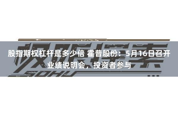 股指期权杠杆是多少倍 霍普股份：5月16日召开业绩说明会，投资者参与