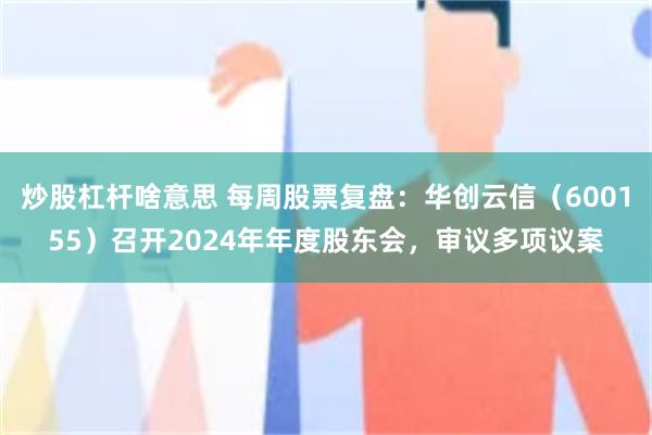 炒股杠杆啥意思 每周股票复盘:华创云信(600155)召开2024年年度股东会,审议多项议案