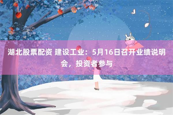 湖北股票配资 建设工业：5月16日召开业绩说明会，投资者参与