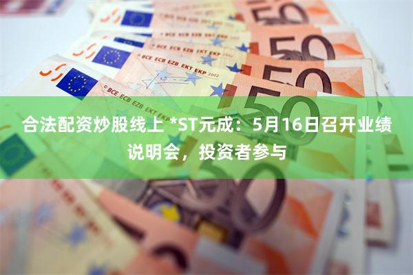 合法配资炒股线上 *ST元成：5月16日召开业绩说明会，投资者参与