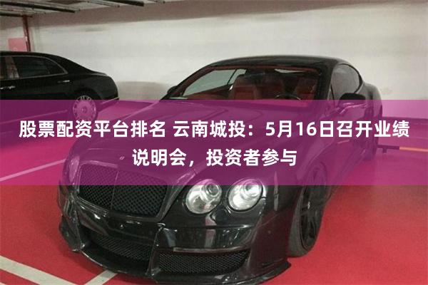 股票配资平台排名 云南城投：5月16日召开业绩说明会，投资者参与