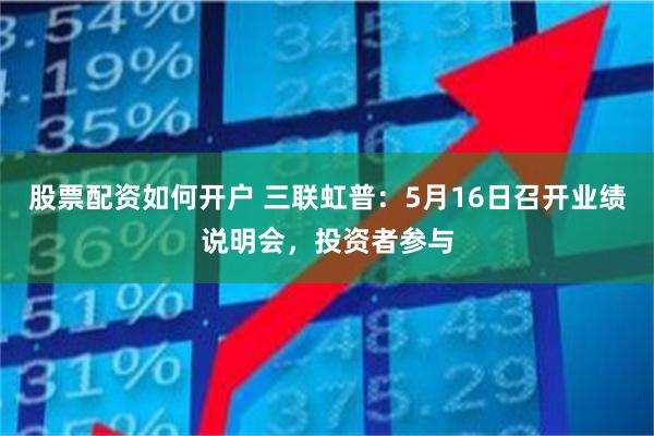 股票配资如何开户 三联虹普：5月16日召开业绩说明会，投资者参与