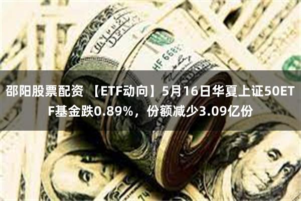 邵阳股票配资 【ETF动向】5月16日华夏上证50ETF基金跌0.89%，份额减少3.09亿份