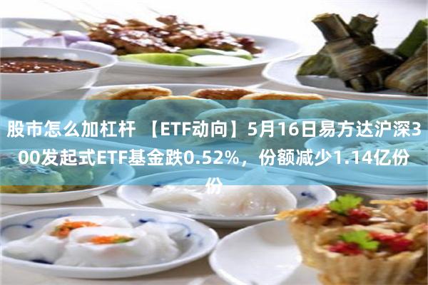 股市怎么加杠杆 【ETF动向】5月16日易方达沪深300发起式ETF基金跌0.52%，份额减少1.14亿份