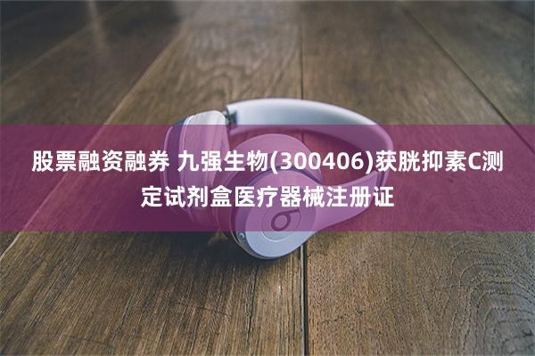 股票融资融券 九强生物(300406)获胱抑素C测定试剂盒医疗器械注册证