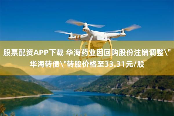 股票配资APP下载 华海药业因回购股份注销调整