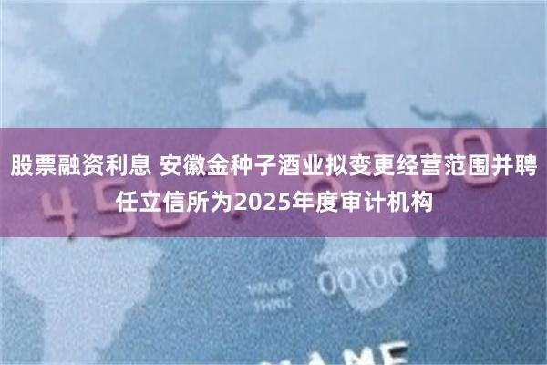 股票融资利息 安徽金种子酒业拟变更经营范围并聘任立信所为2025年度审计机构