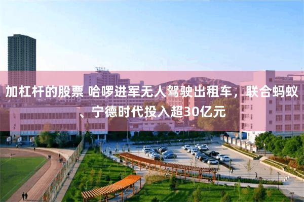 加杠杆的股票 哈啰进军无人驾驶出租车,联合蚂蚁、宁德时代投入超30亿元